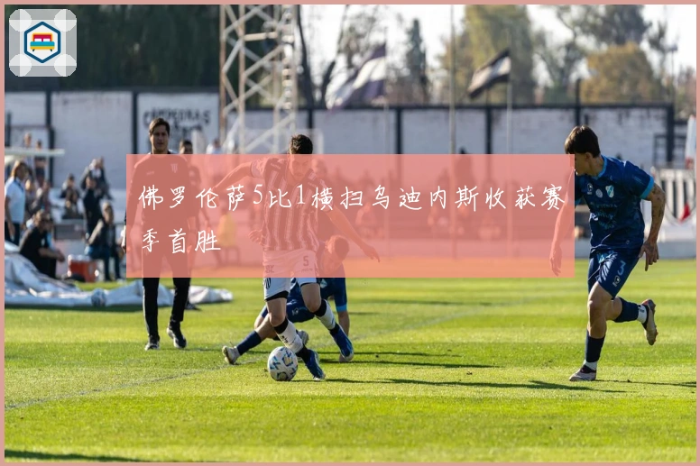 佛罗伦萨5比1横扫乌迪内斯收获赛季首胜