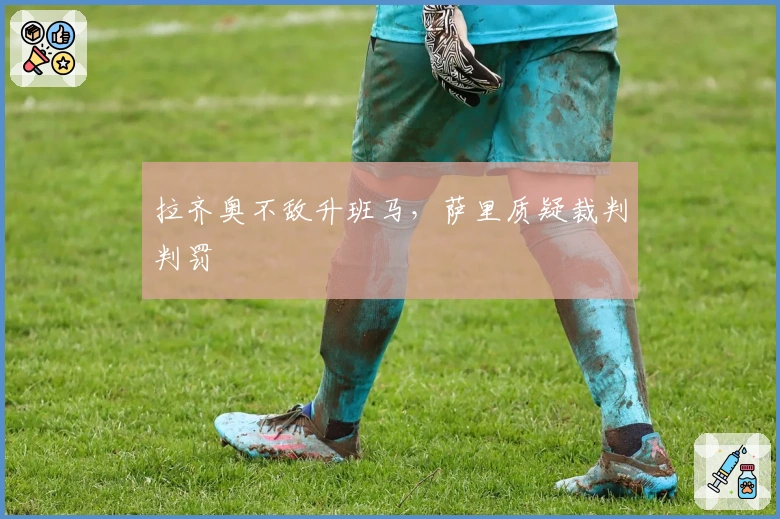 拉齐奥不敌升班马，萨里质疑裁判判罚