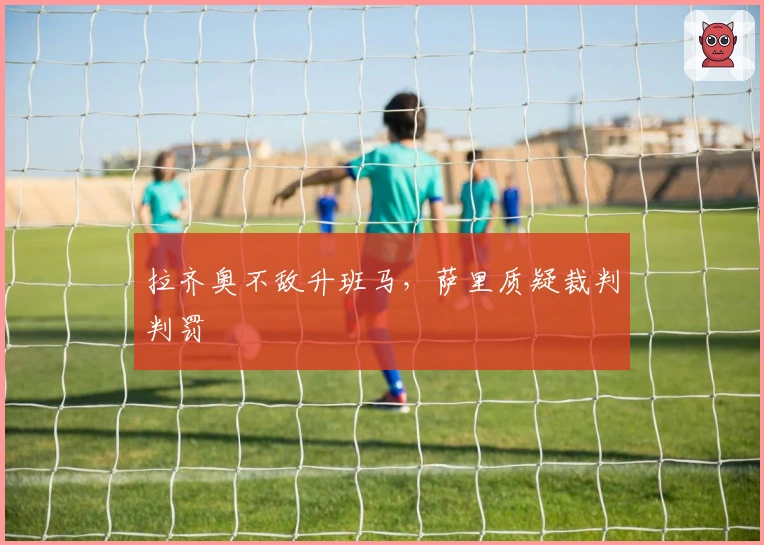 拉齐奥不敌升班马，萨里质疑裁判判罚