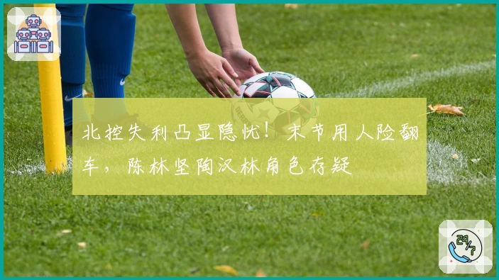 北控失利凸显隐忧！末节用人险翻车，陈林坚陶汉林角色存疑