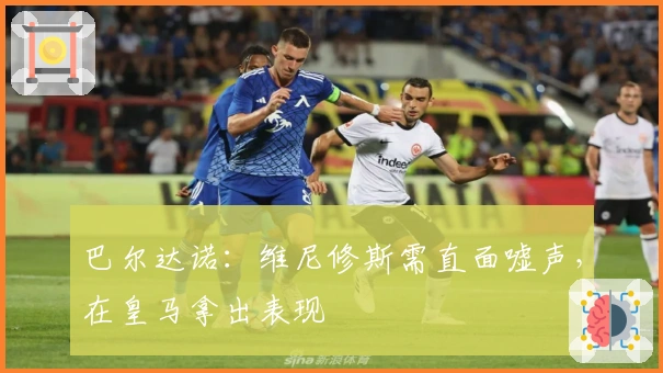 巴尔达诺：维尼修斯需直面嘘声，在皇马拿出表现