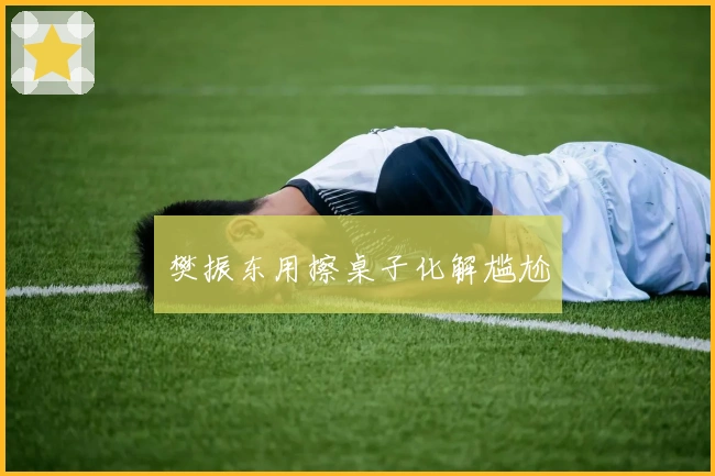 樊振东用擦桌子化解尴尬