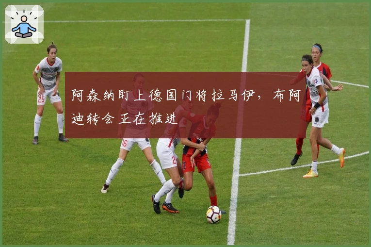 阿森纳盯上德国门将拉马伊，布阿迪转会正在推进