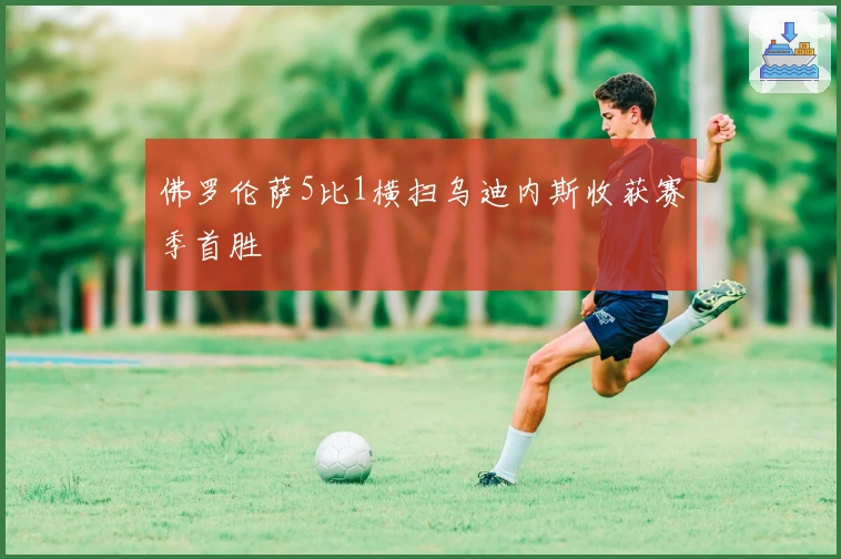 佛罗伦萨5比1横扫乌迪内斯收获赛季首胜