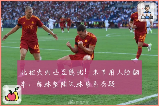 北控失利凸显隐忧！末节用人险翻车，陈林坚陶汉林角色存疑